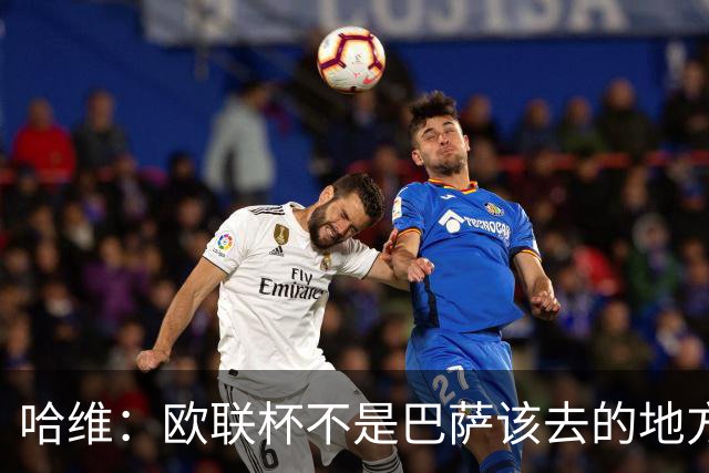 哈维：欧联杯不是巴萨该去的地方 但我们必须夺冠
