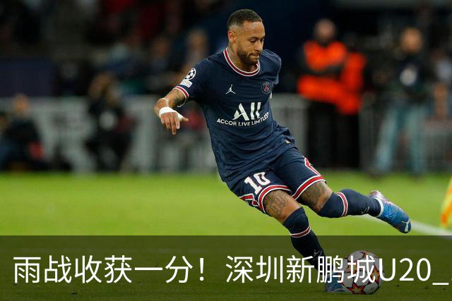 雨战收获一分！深圳新鹏城U20 1比1战平天津津门虎U20